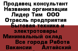 Продавец-консультант › Название организации ­ Лидер Тим, ООО › Отрасль предприятия ­ Бытовая техника и электротовары › Минимальный оклад ­ 20 000 - Все города Работа » Вакансии   . Алтайский край,Алейск г.